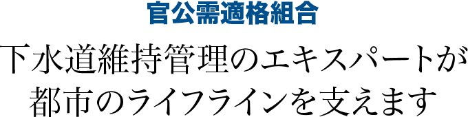 官公需適格組合／下水道維持管理のエキスパートが都市のライフラインを支えます 